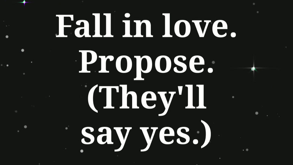 Fall in Love. Propose. (They'll say yes.)
